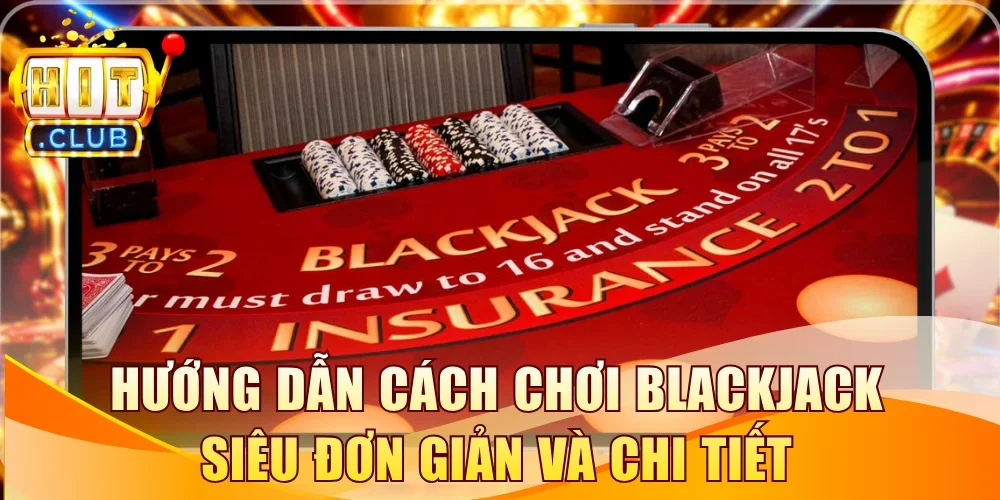 Hướng Dẫn Cách Chơi Blackjack Siêu Đơn Giản Và Chi Tiết