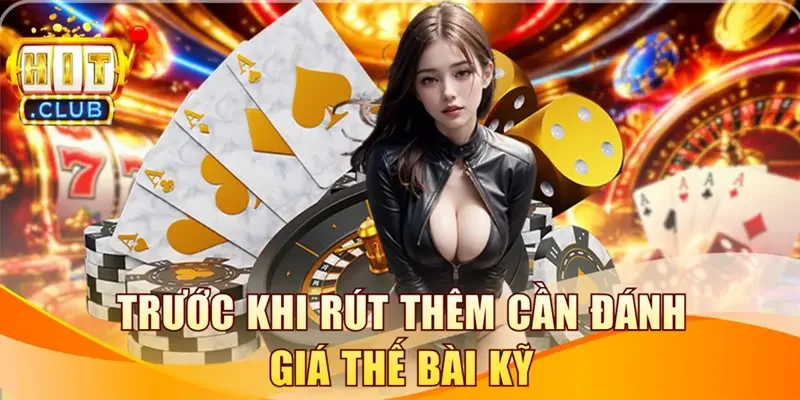 Trước khi rút thêm cần đánh giá thế bài kỹ