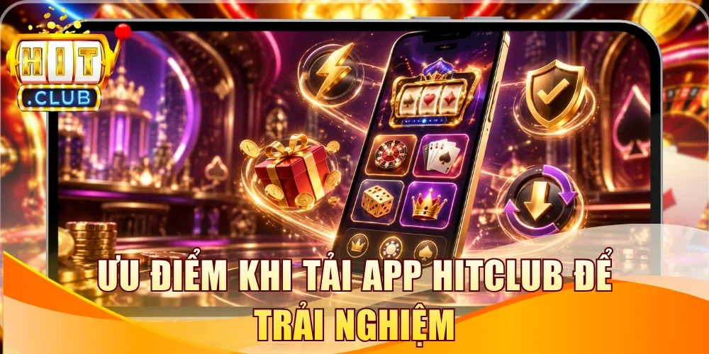 Ưu điểm khi tải app Hitclub để trải nghiệm